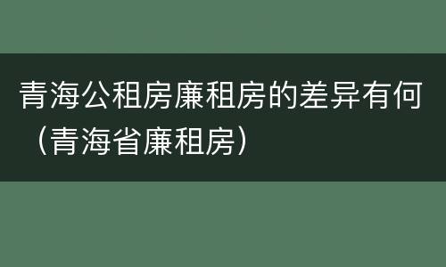 青海公租房廉租房的差异有何（青海省廉租房）