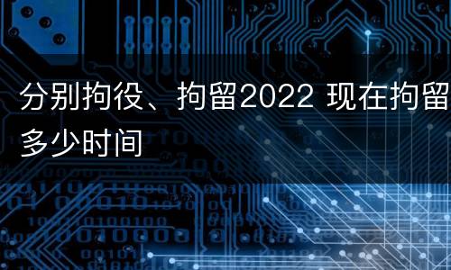 分别拘役、拘留2022 现在拘留多少时间