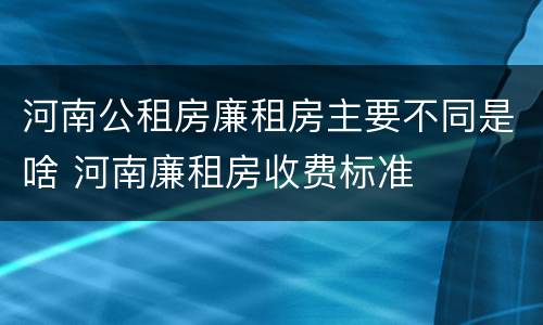 河南公租房廉租房主要不同是啥 河南廉租房收费标准