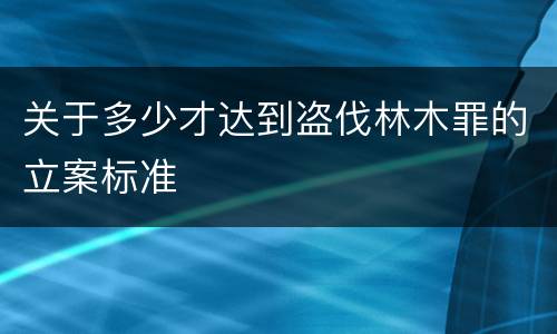 关于多少才达到盗伐林木罪的立案标准