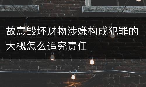故意毁坏财物涉嫌构成犯罪的大概怎么追究责任