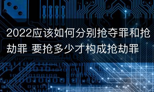 2022应该如何分别抢夺罪和抢劫罪 要抢多少才构成抢劫罪
