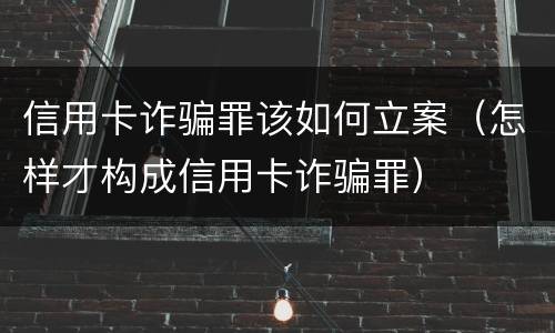 信用卡诈骗罪该如何立案（怎样才构成信用卡诈骗罪）
