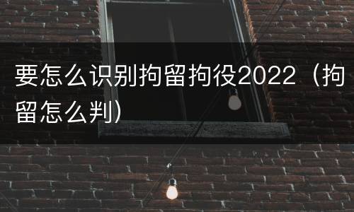 要怎么识别拘留拘役2022（拘留怎么判）