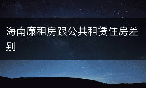 海南廉租房跟公共租赁住房差别