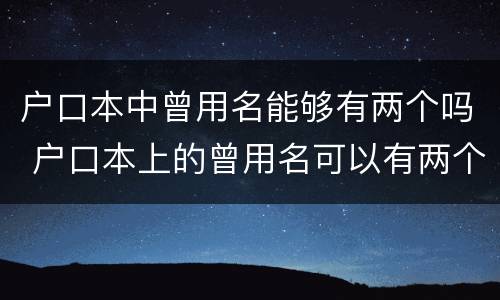 户口本中曾用名能够有两个吗 户口本上的曾用名可以有两个吗