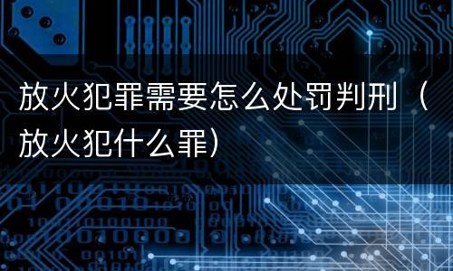 放火犯罪需要怎么处罚判刑(放火犯什么罪)