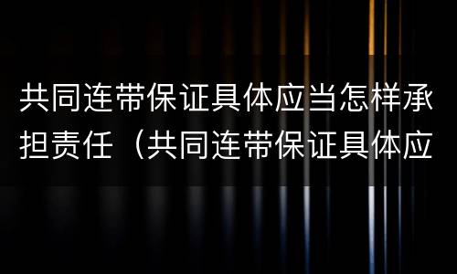 共同连带保证具体应当怎样承担责任（共同连带保证具体应当怎样承担责任呢）