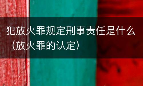 犯放火罪规定刑事责任是什么（放火罪的认定）