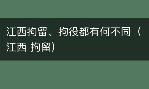江西拘留、拘役都有何不同（江西 拘留）