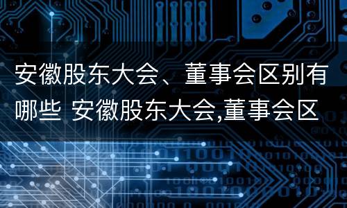 安徽股东大会、董事会区别有哪些 安徽股东大会,董事会区别有哪些机构