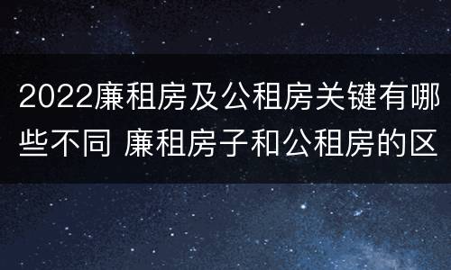 2022廉租房及公租房关键有哪些不同 廉租房子和公租房的区别