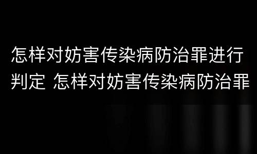 怎样对妨害传染病防治罪进行判定 怎样对妨害传染病防治罪进行判定处理