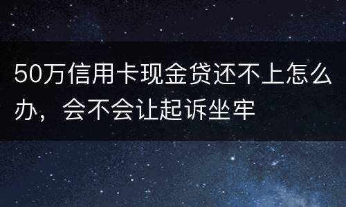 50万信用卡现金贷还不上怎么办,会不会让起诉坐牢