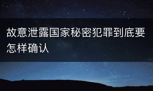 故意泄露国家秘密犯罪到底要怎样确认