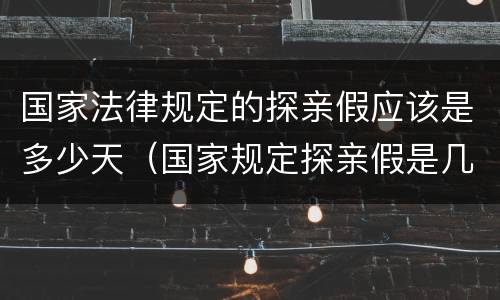 国家法律规定的探亲假应该是多少天（国家规定探亲假是几天）