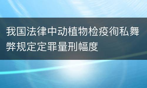 我国法律中动植物检疫徇私舞弊规定定罪量刑幅度