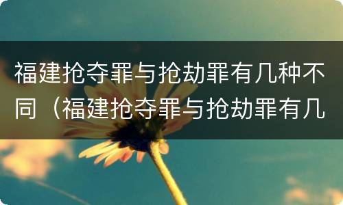 福建抢夺罪与抢劫罪有几种不同（福建抢夺罪与抢劫罪有几种不同行为）