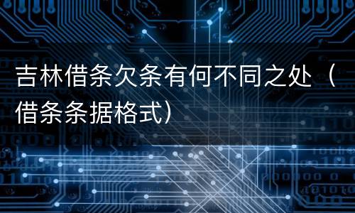 吉林借条欠条有何不同之处（借条条据格式）