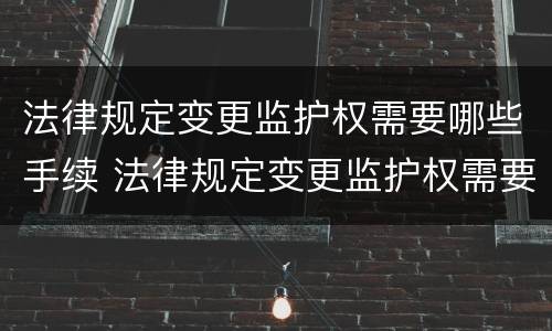法律规定变更监护权需要哪些手续 法律规定变更监护权需要哪些手续和条件
