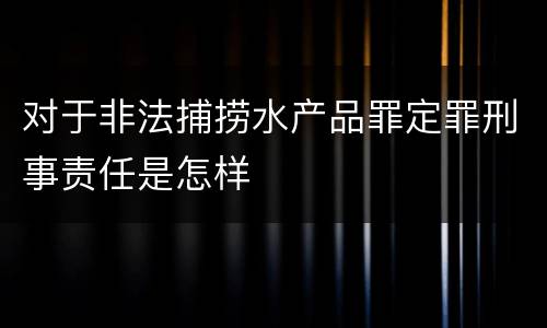 对于非法捕捞水产品罪定罪刑事责任是怎样