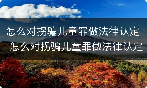 怎么对拐骗儿童罪做法律认定 怎么对拐骗儿童罪做法律认定呢