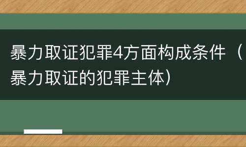 暴力取证犯罪4方面构成条件（暴力取证的犯罪主体）