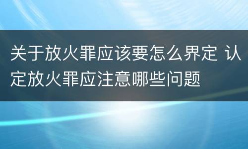 关于放火罪应该要怎么界定 认定放火罪应注意哪些问题