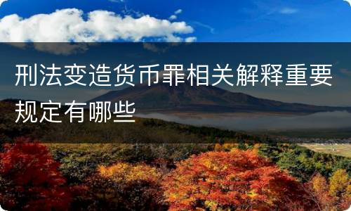 刑法变造货币罪相关解释重要规定有哪些