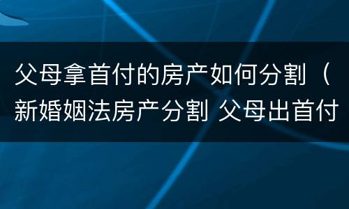父母拿首付的房产如何分割（新婚姻法房产分割 父母出首付）