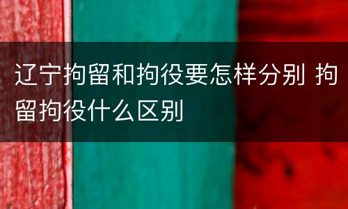 辽宁拘留和拘役要怎样分别 拘留拘役什么区别