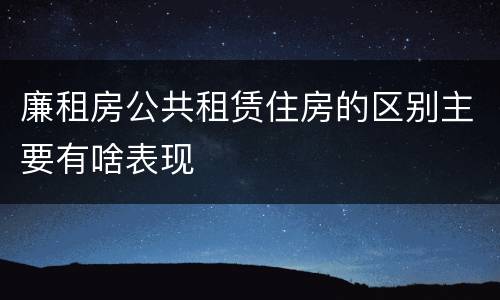 廉租房公共租赁住房的区别主要有啥表现