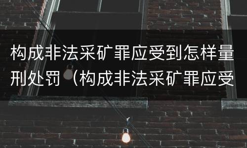 构成非法采矿罪应受到怎样量刑处罚（构成非法采矿罪应受到怎样量刑处罚的情形）