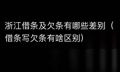 浙江借条及欠条有哪些差别（借条写欠条有啥区别）