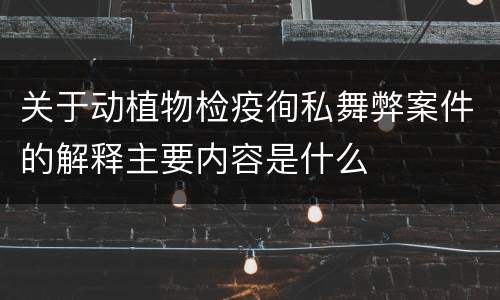 关于动植物检疫徇私舞弊案件的解释主要内容是什么