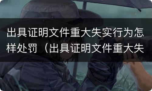 出具证明文件重大失实行为怎样处罚（出具证明文件重大失实行为怎样处罚）