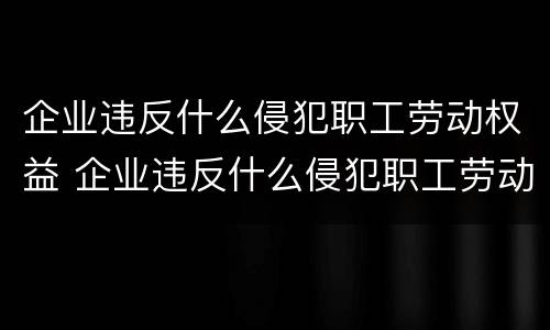 企业违反什么侵犯职工劳动权益 企业违反什么侵犯职工劳动权益的工会可以依法要求什么