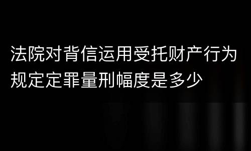 法院对背信运用受托财产行为规定定罪量刑幅度是多少