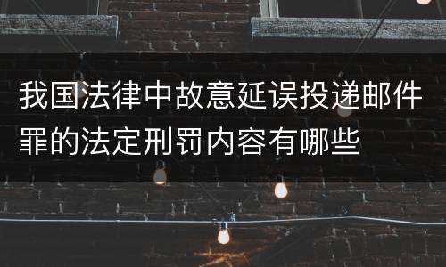 我国法律中故意延误投递邮件罪的法定刑罚内容有哪些