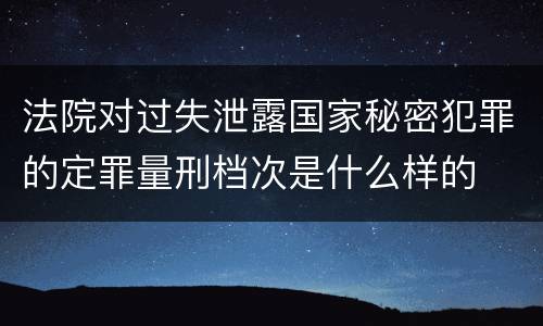 法院对过失泄露国家秘密犯罪的定罪量刑档次是什么样的
