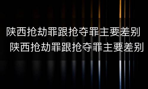 陕西抢劫罪跟抢夺罪主要差别 陕西抢劫罪跟抢夺罪主要差别在哪