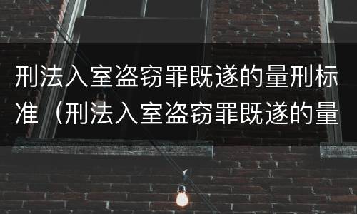 刑法入室盗窃罪既遂的量刑标准（刑法入室盗窃罪既遂的量刑标准是多少）