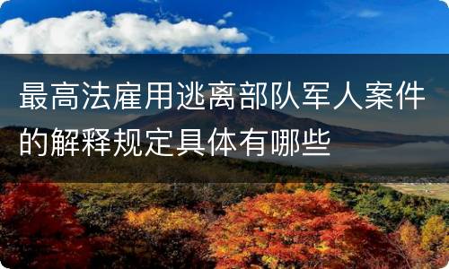 最高法雇用逃离部队军人案件的解释规定具体有哪些