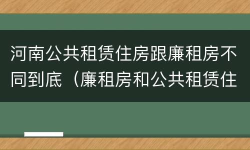 河南公共租赁住房跟廉租房不同到底（廉租房和公共租赁住房的区别）