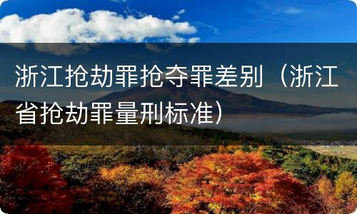 浙江抢劫罪抢夺罪差别（浙江省抢劫罪量刑标准）