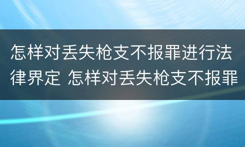 怎样对丢失枪支不报罪进行法律界定 怎样对丢失枪支不报罪进行法律界定呢