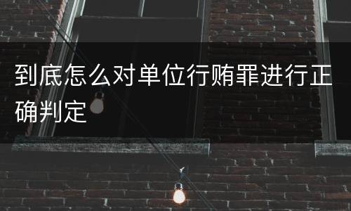 到底怎么对单位行贿罪进行正确判定