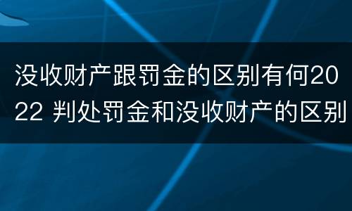 没收财产跟罚金的区别有何2022 判处罚金和没收财产的区别