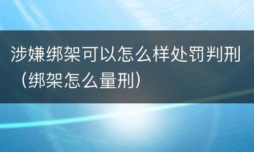 涉嫌绑架可以怎么样处罚判刑（绑架怎么量刑）