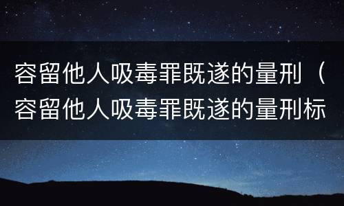 容留他人吸毒罪既遂的量刑（容留他人吸毒罪既遂的量刑标准）